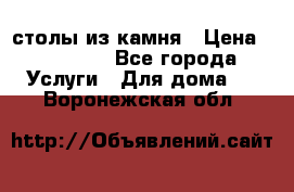 столы из камня › Цена ­ 55 000 - Все города Услуги » Для дома   . Воронежская обл.